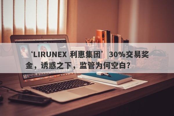 ‘LIRUNEX 利惠集团’30%交易奖金，诱惑之下，监管为何空白？