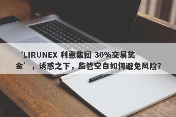 ‘LIRUNEX 利惠集团 30%交易奖金’，诱惑之下，监管空白如何避免风险？