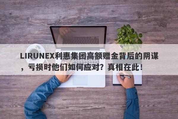 LIRUNEX利惠集团高额赠金背后的阴谋，亏损时他们如何应对？真相在此！