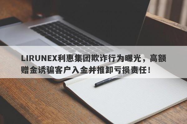 LIRUNEX利惠集团欺诈行为曝光，高额赠金诱骗客户入金并推卸亏损责任！