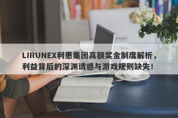 LIRUNEX利惠集团高额奖金制度解析，利益背后的深渊诱惑与游戏规则缺失！