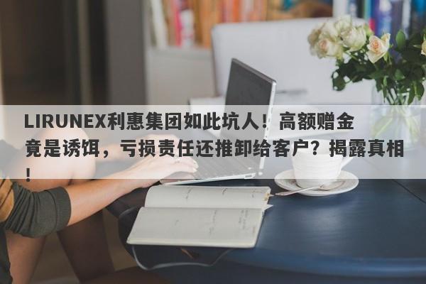 LIRUNEX利惠集团如此坑人！高额赠金竟是诱饵，亏损责任还推卸给客户？揭露真相！