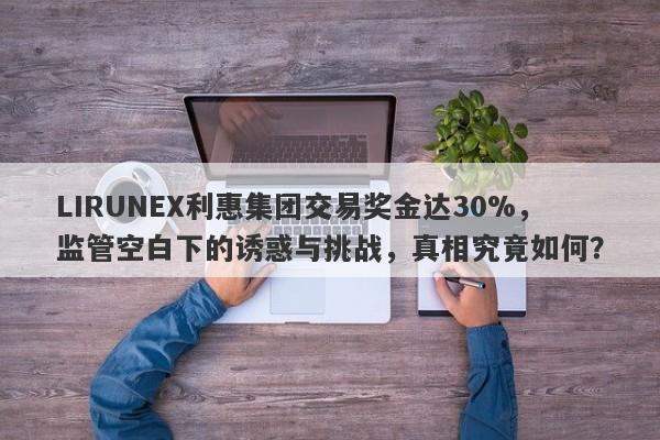 LIRUNEX利惠集团交易奖金达30%，监管空白下的诱惑与挑战，真相究竟如何？