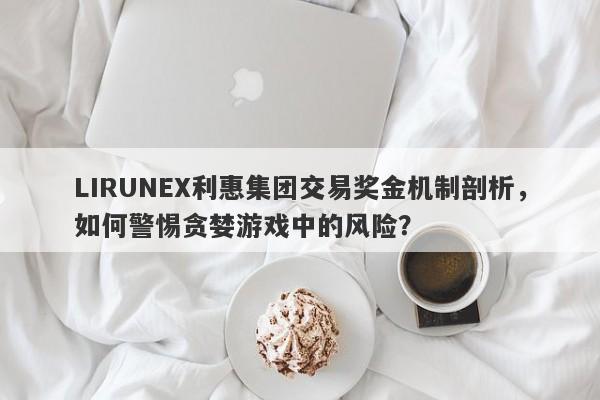 LIRUNEX利惠集团交易奖金机制剖析，如何警惕贪婪游戏中的风险？