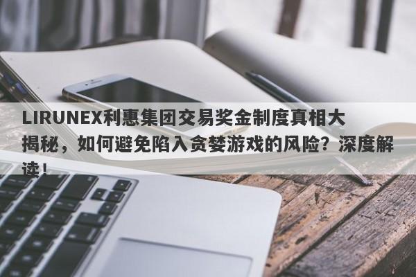 LIRUNEX利惠集团交易奖金制度真相大揭秘，如何避免陷入贪婪游戏的风险？深度解读！