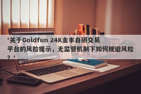 '关于Goldfun 24K金丰自研交易平台的风险提示，无监管机制下如何规避风险？'