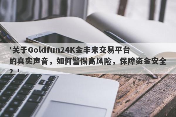 '关于Goldfun24K金丰来交易平台的真实声音，如何警惕高风险，保障资金安全？'