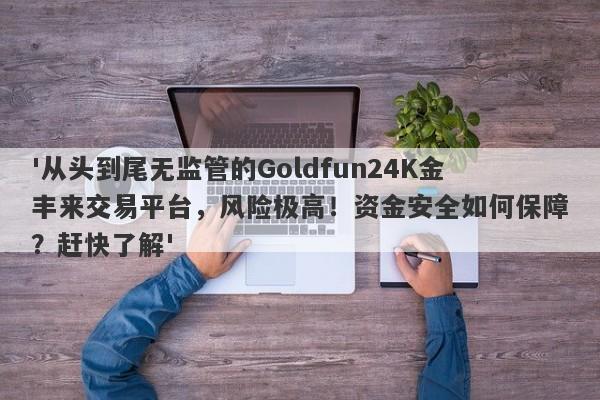 '从头到尾无监管的Goldfun24K金丰来交易平台，风险极高！资金安全如何保障？赶快了解'