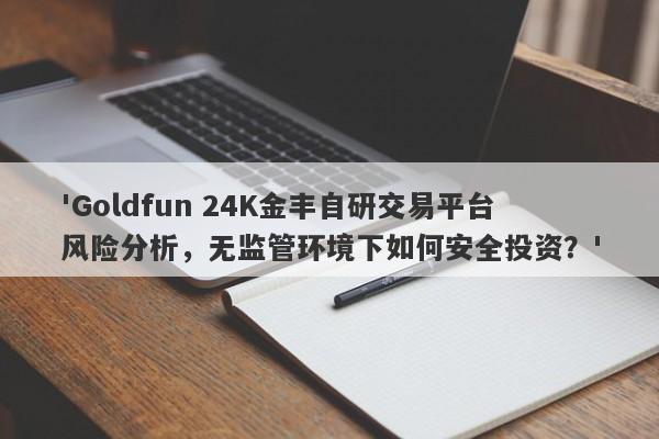 'Goldfun 24K金丰自研交易平台风险分析，无监管环境下如何安全投资？'