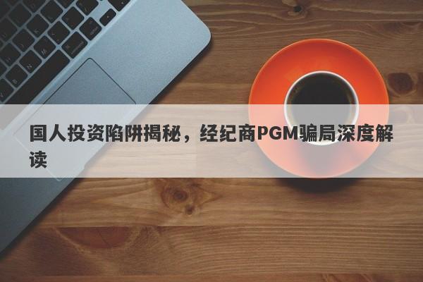 国人投资陷阱揭秘，经纪商PGM骗局深度解读