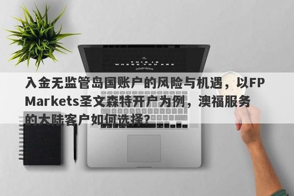 入金无监管岛国账户的风险与机遇，以FP Markets圣文森特开户为例，澳福服务的大陆客户如何选择？