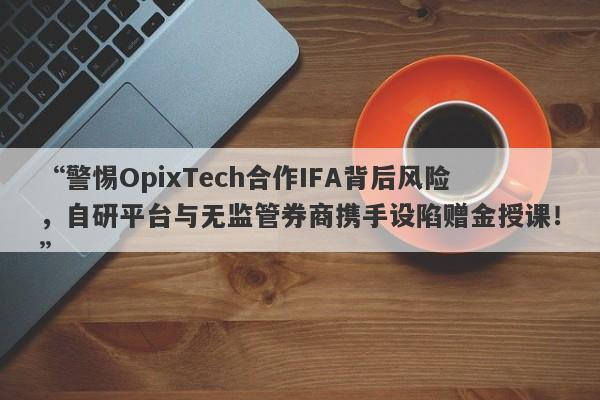 “警惕OpixTech合作IFA背后风险，自研平台与无监管券商携手设陷赠金授课！”