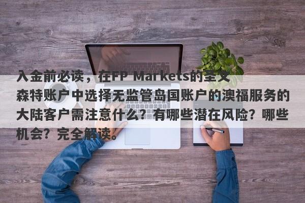 入金前必读，在FP Markets的圣文森特账户中选择无监管岛国账户的澳福服务的大陆客户需注意什么？有哪些潜在风险？哪些机会？完全解读。