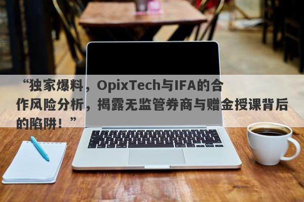 “独家爆料，OpixTech与IFA的合作风险分析，揭露无监管券商与赠金授课背后的陷阱！”