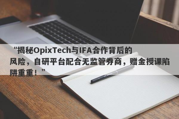 “揭秘OpixTech与IFA合作背后的风险，自研平台配合无监管券商，赠金授课陷阱重重！”