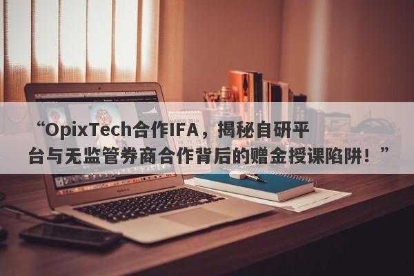 “OpixTech合作IFA，揭秘自研平台与无监管券商合作背后的赠金授课陷阱！”