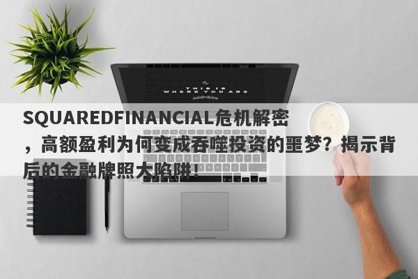 SQUAREDFINANCIAL危机解密，高额盈利为何变成吞噬投资的噩梦？揭示背后的金融牌照大陷阱！