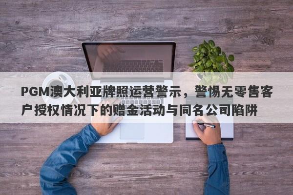 PGM澳大利亚牌照运营警示，警惕无零售客户授权情况下的赠金活动与同名公司陷阱