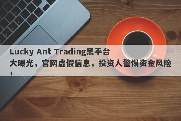 Lucky Ant Trading黑平台大曝光，官网虚假信息，投资人警惕资金风险！