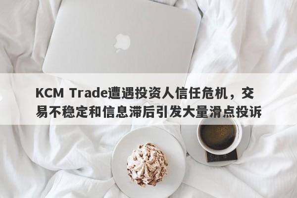 KCM Trade遭遇投资人信任危机，交易不稳定和信息滞后引发大量滑点投诉