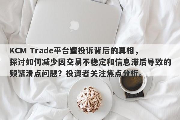 KCM Trade平台遭投诉背后的真相，探讨如何减少因交易不稳定和信息滞后导致的频繁滑点问题？投资者关注焦点分析。