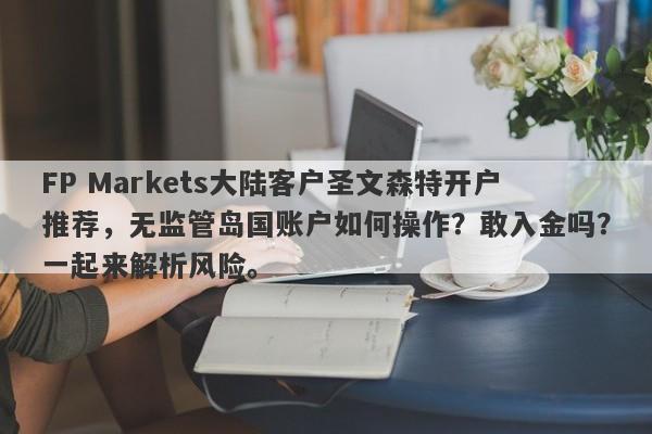 FP Markets大陆客户圣文森特开户推荐，无监管岛国账户如何操作？敢入金吗？一起来解析风险。