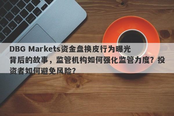 DBG Markets资金盘换皮行为曝光背后的故事，监管机构如何强化监管力度？投资者如何避免风险？