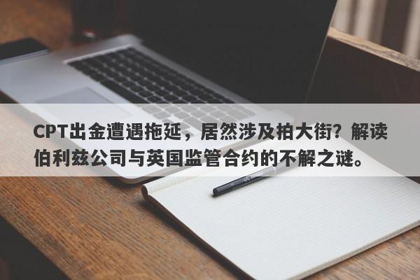 CPT出金遭遇拖延，居然涉及拍大街？解读伯利兹公司与英国监管合约的不解之谜。