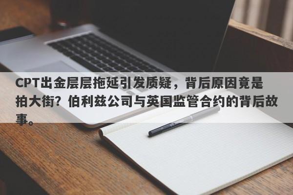 CPT出金层层拖延引发质疑，背后原因竟是拍大街？伯利兹公司与英国监管合约的背后故事。