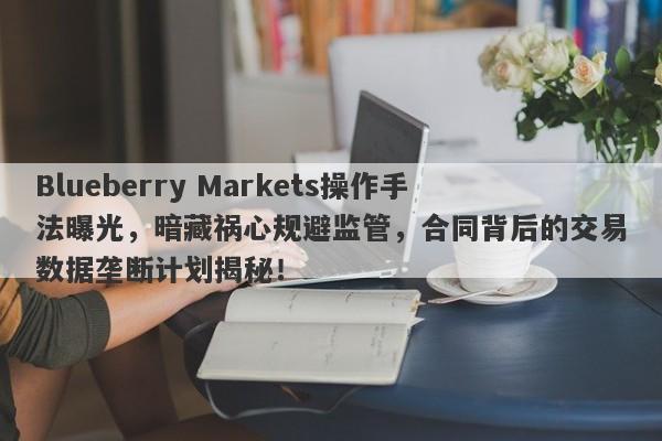 Blueberry Markets操作手法曝光，暗藏祸心规避监管，合同背后的交易数据垄断计划揭秘！