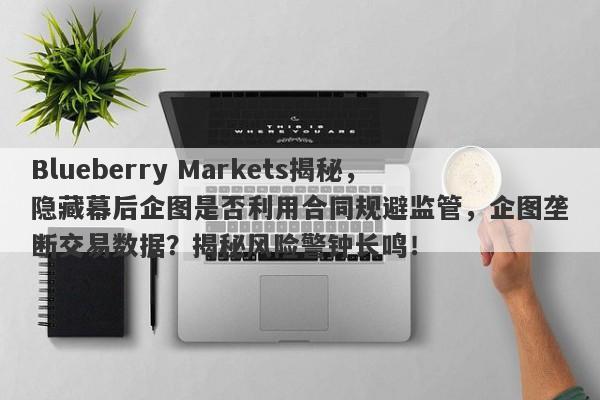 Blueberry Markets揭秘，隐藏幕后企图是否利用合同规避监管，企图垄断交易数据？揭秘风险警钟长鸣！