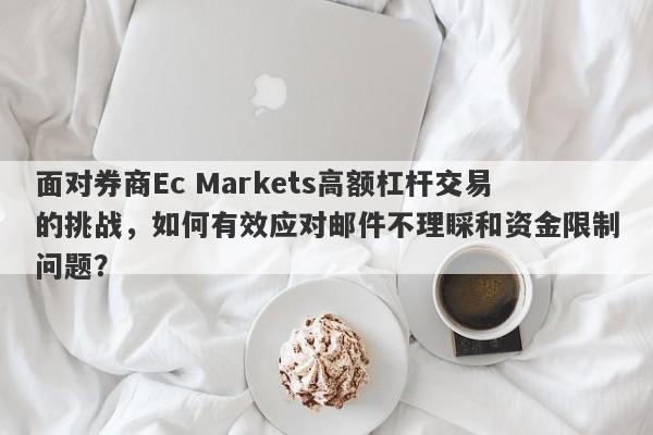 面对券商Ec Markets高额杠杆交易的挑战，如何有效应对邮件不理睬和资金限制问题？