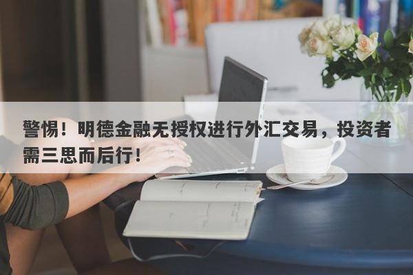 警惕！明德金融无授权进行外汇交易，投资者需三思而后行！