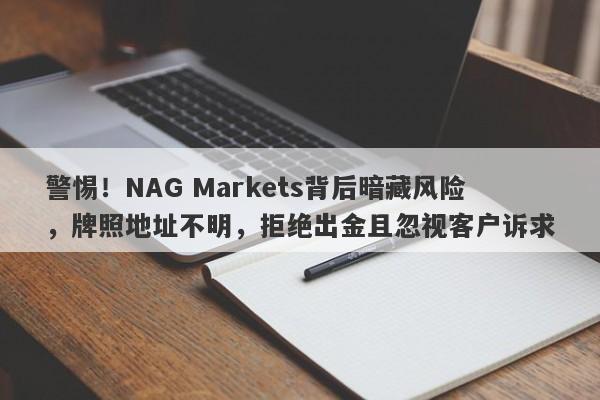 警惕！NAG Markets背后暗藏风险，牌照地址不明，拒绝出金且忽视客户诉求