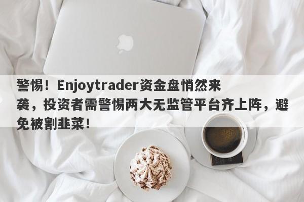 警惕！Enjoytrader资金盘悄然来袭，投资者需警惕两大无监管平台齐上阵，避免被割韭菜！