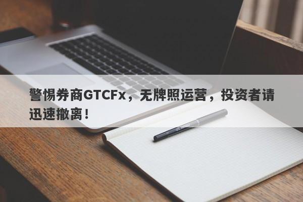 警惕券商GTCFx，无牌照运营，投资者请迅速撤离！