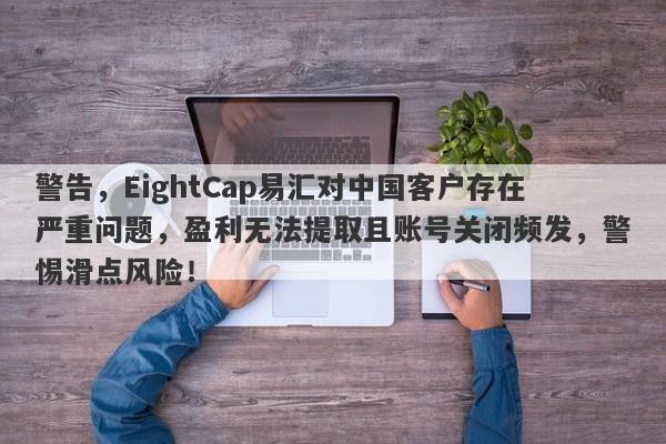 警告，EightCap易汇对中国客户存在严重问题，盈利无法提取且账号关闭频发，警惕滑点风险！