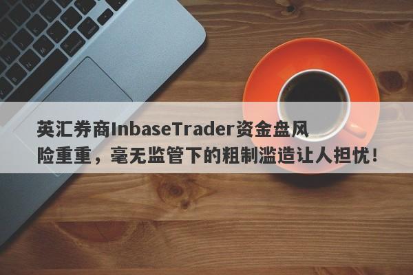 英汇券商InbaseTrader资金盘风险重重，毫无监管下的粗制滥造让人担忧！