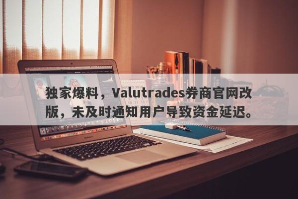 独家爆料，Valutrades券商官网改版，未及时通知用户导致资金延迟。