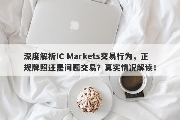 深度解析IC Markets交易行为，正规牌照还是问题交易？真实情况解读！