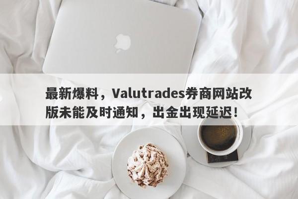 最新爆料，Valutrades券商网站改版未能及时通知，出金出现延迟！