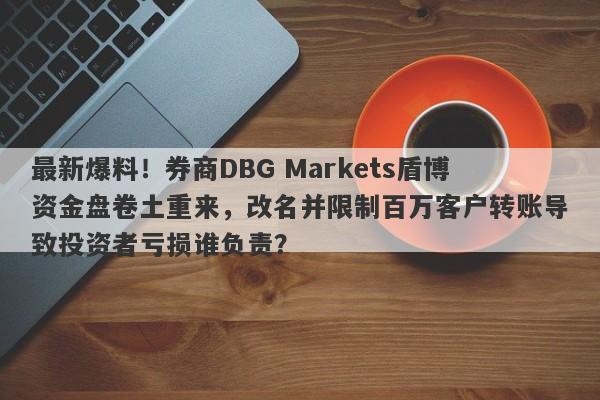 最新爆料！券商DBG Markets盾博资金盘卷土重来，改名并限制百万客户转账导致投资者亏损谁负责？