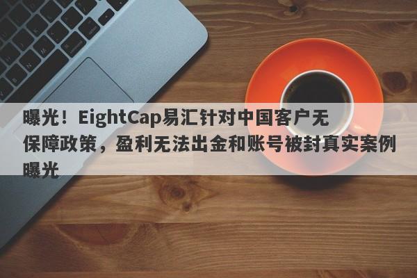 曝光！EightCap易汇针对中国客户无保障政策，盈利无法出金和账号被封真实案例曝光