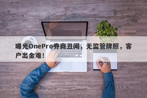 曝光OnePro券商丑闻，无监管牌照，客户出金难！