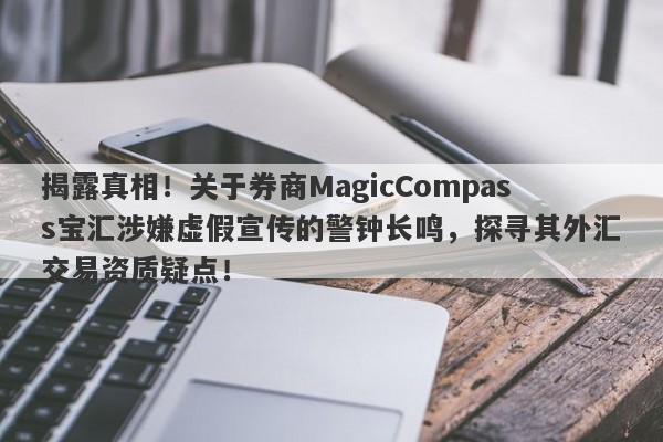 揭露真相！关于券商MagicCompass宝汇涉嫌虚假宣传的警钟长鸣，探寻其外汇交易资质疑点！