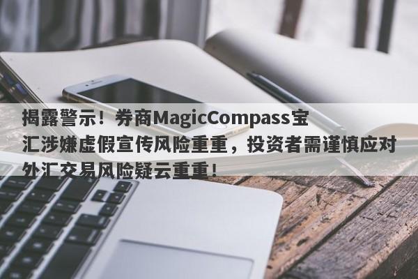 揭露警示！券商MagicCompass宝汇涉嫌虚假宣传风险重重，投资者需谨慎应对外汇交易风险疑云重重！