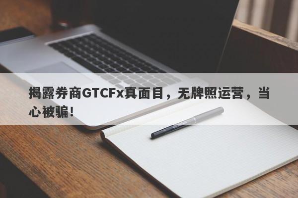 揭露券商GTCFx真面目，无牌照运营，当心被骗！