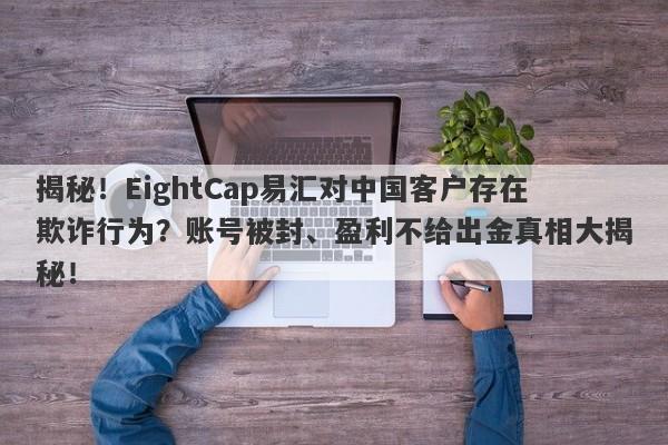 揭秘！EightCap易汇对中国客户存在欺诈行为？账号被封、盈利不给出金真相大揭秘！