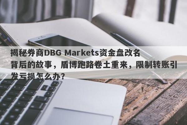 揭秘券商DBG Markets资金盘改名背后的故事，盾博跑路卷土重来，限制转账引发亏损怎么办？