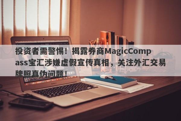 投资者需警惕！揭露券商MagicCompass宝汇涉嫌虚假宣传真相，关注外汇交易牌照真伪问题！